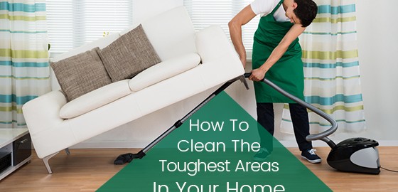 How To Clean The Toughest Areas In Your Home