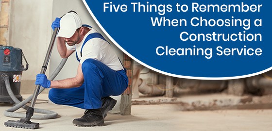 Five Things to Remember When Choosing a Construction Cleaning Service