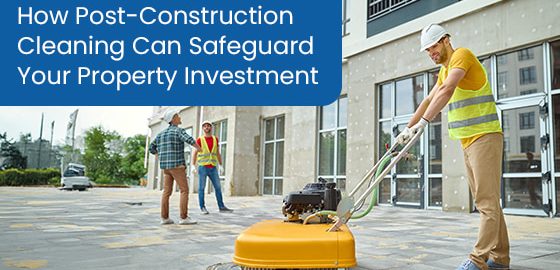How post-construction cleaning can safeguard your property investment