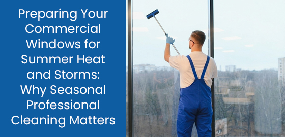 Preparing your commercial windows for summer heat and storms: Why seasonal professional cleaning matters